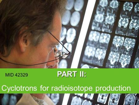 © 2006 PART II: Cyclotrons for radioisotope production 1 MID 42329.