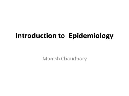 Introduction to Epidemiology Manish Chaudhary. Basic Concept in Epidemiology Epidemiology is the study of the occurrence, distribution and determinants.