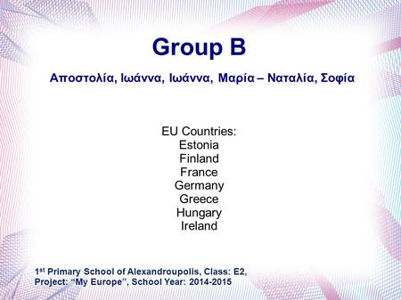 Group B Αποστολία, Ιωάννα, Ιωάννα, Μαρία – Ναταλία, Σοφία EU Countries: Estonia Finland France Germany Greece Hungary Ireland 1 st Primary School of Alexandroupolis,