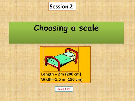 Choosing a scale Session 2 Length = 2m (200 cm) Width=1.5 m (150 cm)