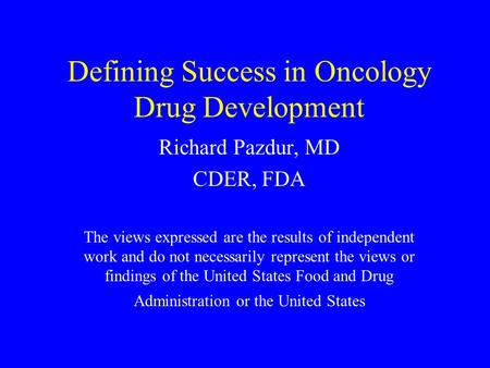 Defining Success in Oncology Drug Development Richard Pazdur, MD CDER, FDA The views expressed are the results of independent work and do not necessarily.