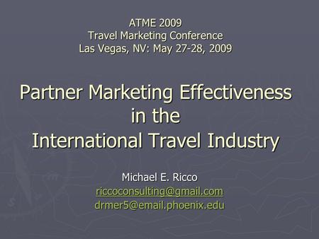 ATME 2009 Travel Marketing Conference Las Vegas, NV: May 27-28, 2009 Partner Marketing Effectiveness in the International Travel Industry Michael E. Ricco.