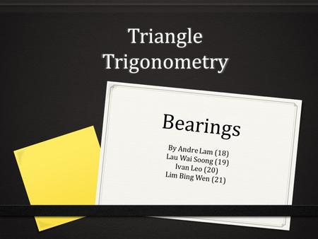 Bearings By Andre Lam (18) Lau Wai Soong (19) Ivan Leo (20) Lim Bing Wen (21) Triangle Trigonometry.