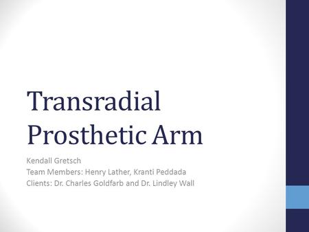 Transradial Prosthetic Arm Kendall Gretsch Team Members: Henry Lather, Kranti Peddada Clients: Dr. Charles Goldfarb and Dr. Lindley Wall.