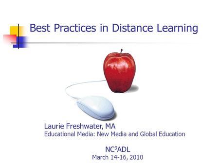 Best Practices in Distance Learning Laurie Freshwater, MA Educational Media: New Media and Global Education NC 3 ADL March 14-16, 2010.