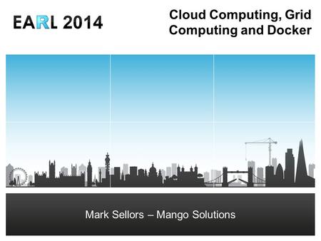 Mark Sellors – Senior IT Consultant Cloud Computing, Grid Computing and Docker Mark Sellors – Mango Solutions.