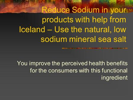 Reduce Sodium in your products with help from Iceland – Use the natural, low sodium mineral sea salt You improve the perceived health benefits for the.