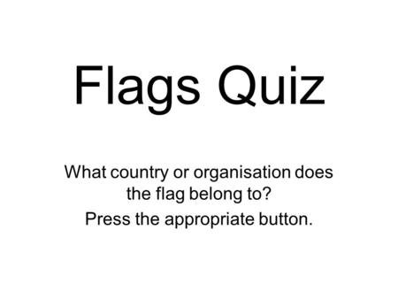 Flags Quiz What country or organisation does the flag belong to? Press the appropriate button.