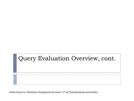 Query Evaluation Overview, cont. Slides based on “Database Management Systems” 3 rd ed, Ramakrishnan and Gehrke.