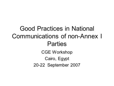 Good Practices in National Communications of non-Annex I Parties CGE Workshop Cairo, Egypt 20-22 September 2007.