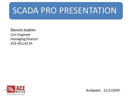 SCADA PRO PRESENTATION Budapest, 21/2/2009 Dennis Ioakim Civil Engineer Managing Director ACE HELLAS SA.