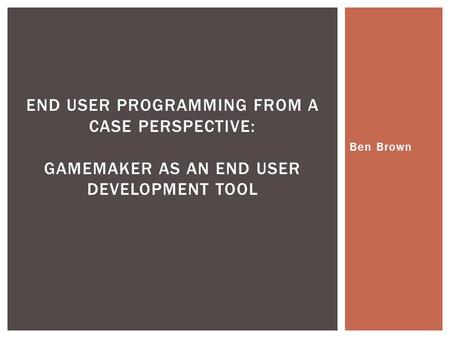 Ben Brown END USER PROGRAMMING FROM A CASE PERSPECTIVE: GAMEMAKER AS AN END USER DEVELOPMENT TOOL.