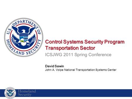 Homeland Security Agenda Control Systems Security Program Transportation Sector ICSJWG 2011 Spring Conference David Sawin John A. Volpe National Transportation.