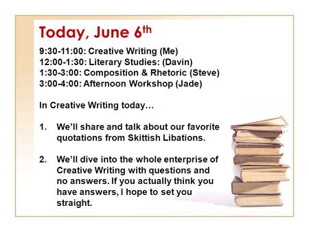 Today, June 6 th 9:30-11:00: Creative Writing (Me) 12:00-1:30: Literary Studies: (Davin) 1:30-3:00: Composition & Rhetoric (Steve) 3:00-4:00: Afternoon.