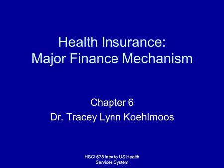 HSCI 678 Intro to US Health Services System Health Insurance: Major Finance Mechanism Chapter 6 Dr. Tracey Lynn Koehlmoos.