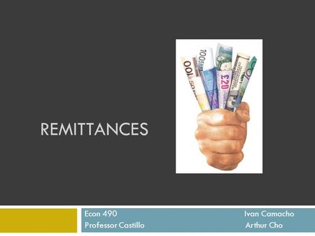 REMITTANCES Econ 490 Ivan Camacho Professor Castillo Arthur Cho.