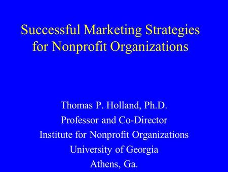 Successful Marketing Strategies for Nonprofit Organizations Thomas P. Holland, Ph.D. Professor and Co-Director Institute for Nonprofit Organizations University.