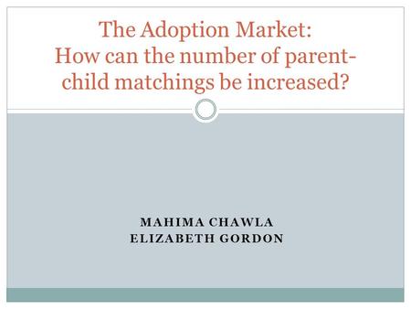 MAHIMA CHAWLA ELIZABETH GORDON The Adoption Market: How can the number of parent- child matchings be increased?