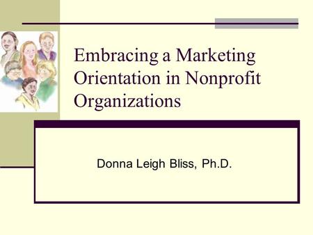 Embracing a Marketing Orientation in Nonprofit Organizations Donna Leigh Bliss, Ph.D.