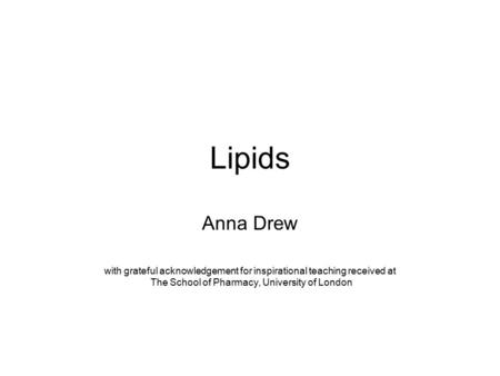 Lipids Anna Drew with grateful acknowledgement for inspirational teaching received at The School of Pharmacy, University of London.