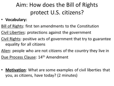 Aim: How does the Bill of Rights protect U.S. citizens? Vocabulary: Bill of Rights: first ten amendments to the Constitution Civil Liberties: protections.