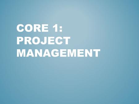 CORE 1: PROJECT MANAGEMENT. Project management is a methodical, planned and ongoing process that guides all the development tasks and resources throughout.