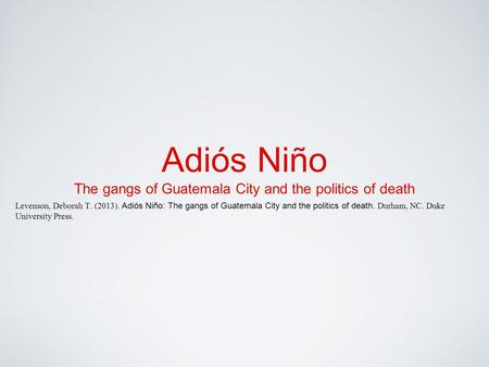 Adiós Niño The gangs of Guatemala City and the politics of death Levenson, Deborah T. (2013). Adiós Niño: The gangs of Guatemala City and the politics.