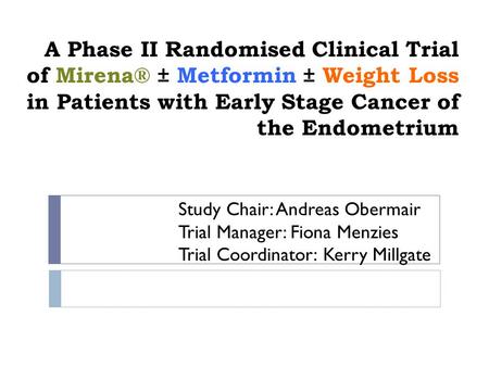 A Phase II Randomised Clinical Trial of Mirena® ± Metformin ± Weight Loss in Patients with Early Stage Cancer of the Endometrium Study Chair: Andreas Obermair.