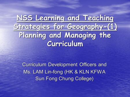 NSS Learning and Teaching Strategies for Geography-(1) Planning and Managing the Curriculum Curriculum Development Officers and Ms. LAM Lin-fong (HK &