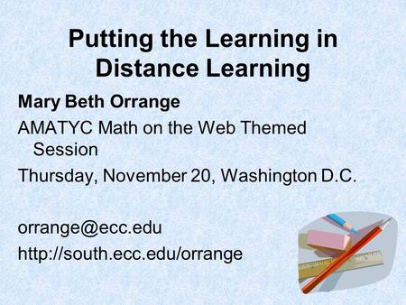 Putting the Learning in Distance Learning Mary Beth Orrange AMATYC Math on the Web Themed Session Thursday, November 20, Washington D.C.