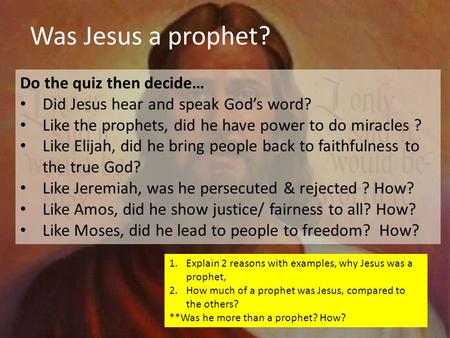 Do the quiz then decide… Did Jesus hear and speak God’s word? Like the prophets, did he have power to do miracles ? Like Elijah, did he bring people back.