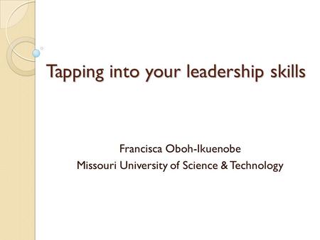 Tapping into your leadership skills Francisca Oboh-Ikuenobe Missouri University of Science & Technology.