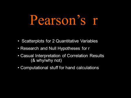 Pearson’s r Scatterplots for 2 Quantitative Variables Research and Null Hypotheses for r Casual Interpretation of Correlation Results (& why/why not) Computational.