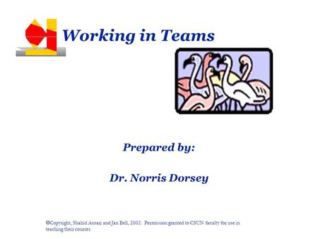  Copyright, Shahid Ansari and Jan Bell, 2002. Permission granted to CSUN faculty for use in teaching their courses. Working in Teams Prepared by: Dr.