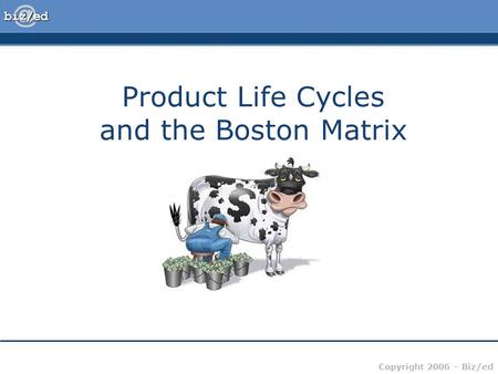 Copyright 2006 – Biz/ed Product Life Cycles and the Boston Matrix.