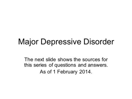 Major Depressive Disorder The next slide shows the sources for this series of questions and answers. As of 1 February 2014.