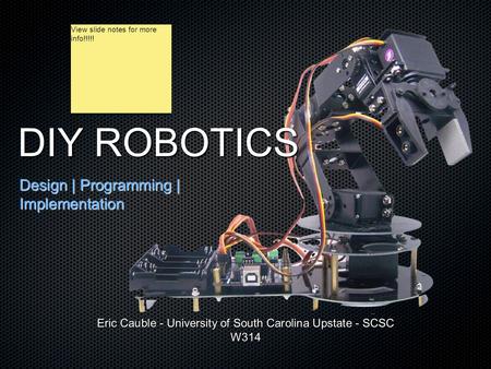 DIY ROBOTICS Design | Programming | Implementation Eric Cauble - University of South Carolina Upstate - SCSC W314 View slide notes for more info!!!!!