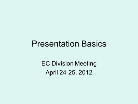 Presentation Basics EC Division Meeting April 24-25, 2012.