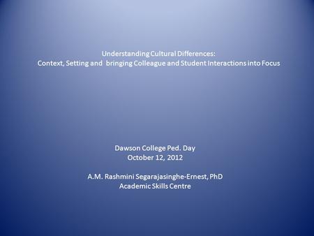 Understanding Cultural Differences: Context, Setting and bringing Colleague and Student Interactions into Focus Dawson College Ped. Day October 12, 2012.