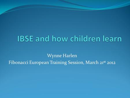 Wynne Harlen Fibonacci European Training Session, March 21 st 2012.