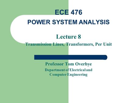 Lecture 8 Transmission Lines, Transformers, Per Unit Professor Tom Overbye Department of Electrical and Computer Engineering ECE 476 POWER SYSTEM ANALYSIS.