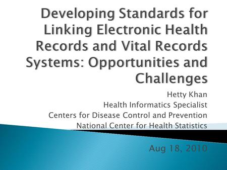 Hetty Khan Health Informatics Specialist Centers for Disease Control and Prevention National Center for Health Statistics Aug 18, 2010.