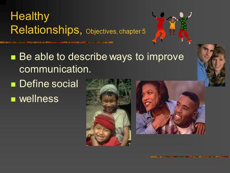 Healthy Relationships, Objectives, chapter 5 Be able to describe ways to improve communication. Define social wellness.