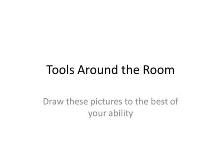 Tools Around the Room Draw these pictures to the best of your ability.