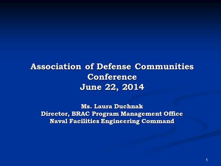 1 Association of Defense Communities Conference June 22, 2014 Ms. Laura Duchnak Director, BRAC Program Management Office Naval Facilities Engineering Command.