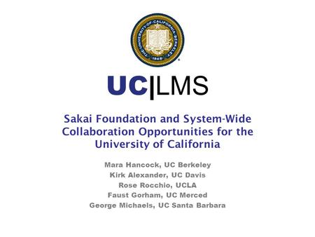 UC| LMS Sakai Foundation and System-Wide Collaboration Opportunities for the University of California Mara Hancock, UC Berkeley Kirk Alexander, UC Davis.