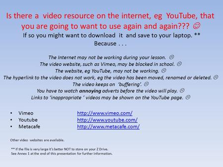 Is there a video resource on the internet, eg YouTube, that you are going to want to use again and again??? If so you might want to download it and save.