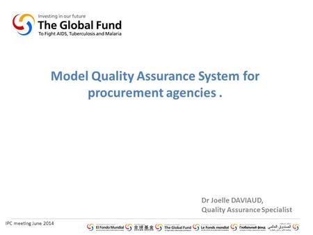 IPC meeting June 2014 Dr Joelle DAVIAUD, Quality Assurance Specialist Model Quality Assurance System for procurement agencies.