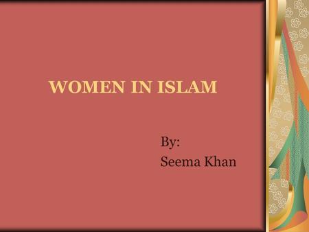 WOMEN IN ISLAM By: Seema Khan.