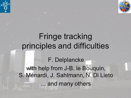 Fringe tracking principles and difficulties F. Delplancke with help from J-B. le Bouquin, S. Ménardi, J. Sahlmann, N. Di Lieto... and many others.